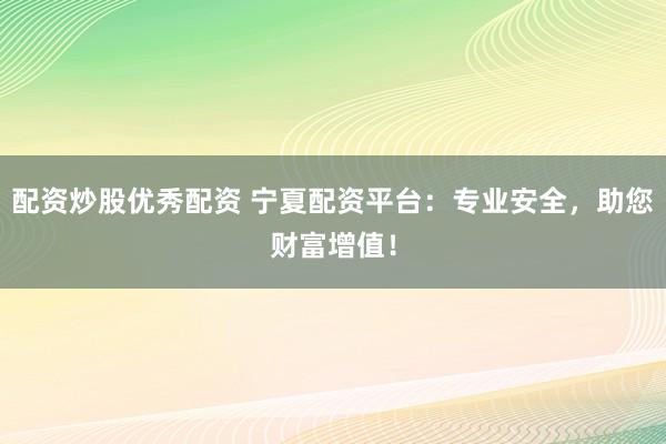 配资炒股优秀配资 宁夏配资平台：专业安全，助您财富增值！