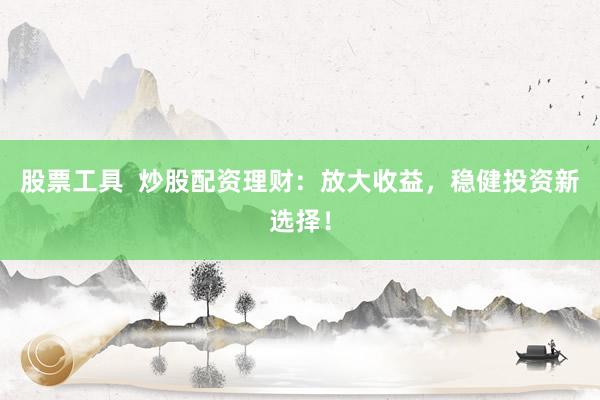 股票工具 炒股配资理财:放大收益,稳健投资新选择!