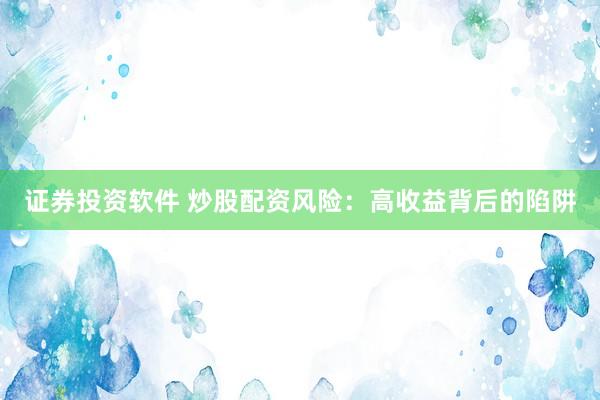证券投资软件 炒股配资风险：高收益背后的陷阱