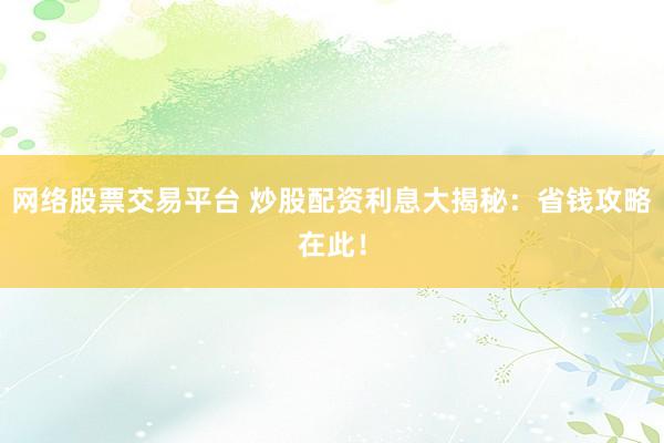 网络股票交易平台 炒股配资利息大揭秘:省钱攻略在此!