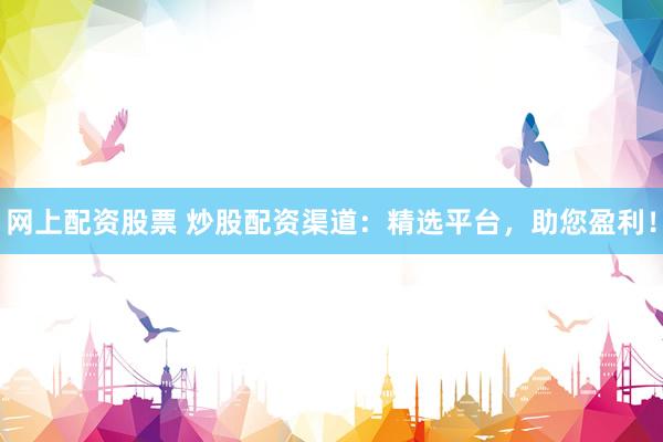 网上配资股票 炒股配资渠道:精选平台,助您盈利!