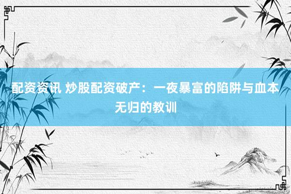 配资资讯 炒股配资破产：一夜暴富的陷阱与血本无归的教训