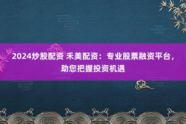 2024炒股配资 禾美配资:专业股票融资平台,助您把握投资机遇