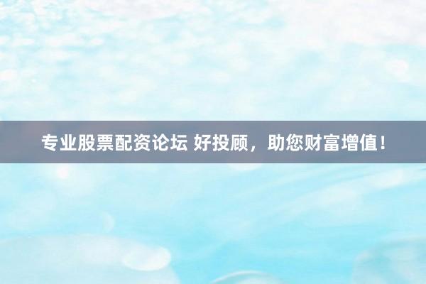 专业股票配资论坛 好投顾，助您财富增值！