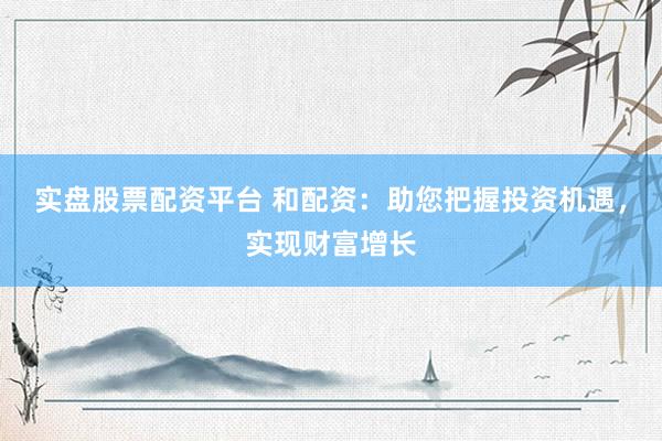 实盘股票配资平台 和配资：助您把握投资机遇，实现财富增长