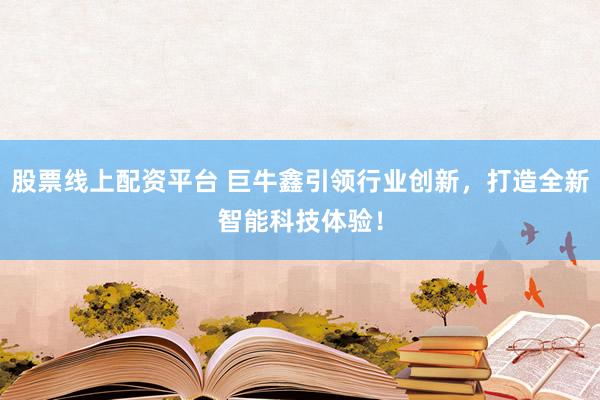 股票线上配资平台 巨牛鑫引领行业创新,打造全新智能科技体验!