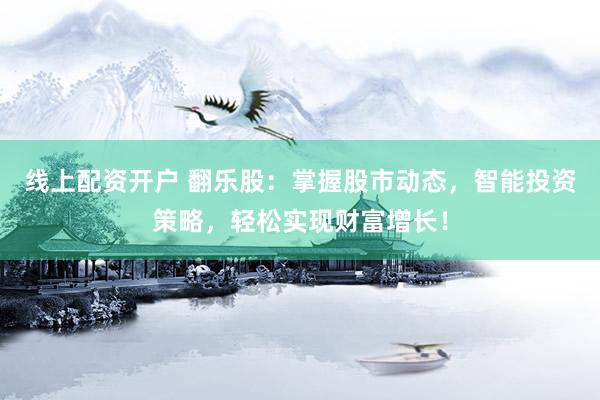 线上配资开户 翻乐股:掌握股市动态,智能投资策略,轻松实现财富增长!