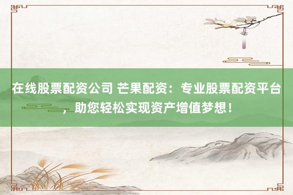 在线股票配资公司 芒果配资：专业股票配资平台，助您轻松实现资产增值梦想！