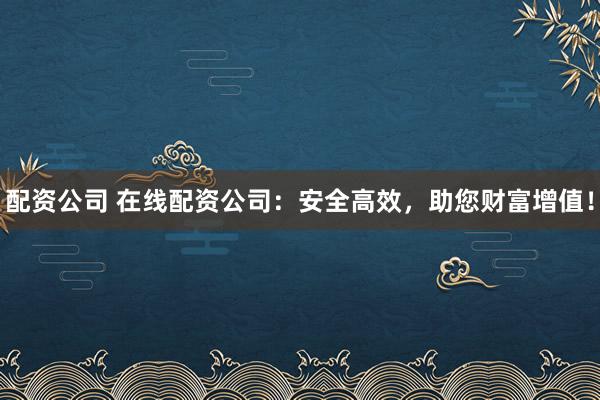 配资公司 在线配资公司:安全高效,助您财富增值!