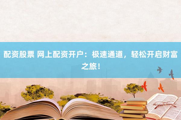 配资股票 网上配资开户:极速通道,轻松开启财富之旅!