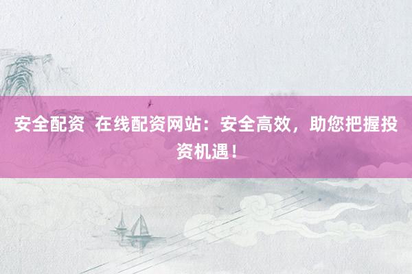 安全配资 在线配资网站:安全高效,助您把握投资机遇!