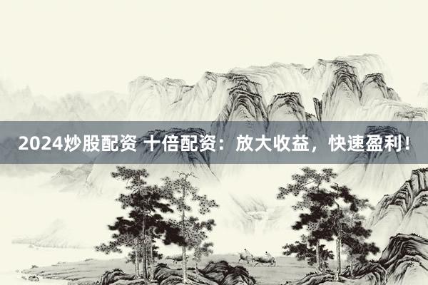 2024炒股配资 十倍配资:放大收益,快速盈利!