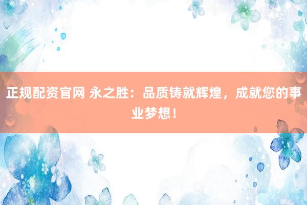 正规配资官网 永之胜：品质铸就辉煌，成就您的事业梦想！