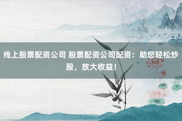 线上股票配资公司 股票配资公司配资:助您轻松炒股,放大收益!