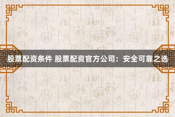 股票配资条件 股票配资官方公司:安全可靠之选