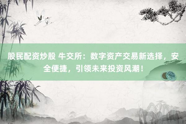 股民配资炒股 牛交所：数字资产交易新选择，安全便捷，引领未来投资风潮！