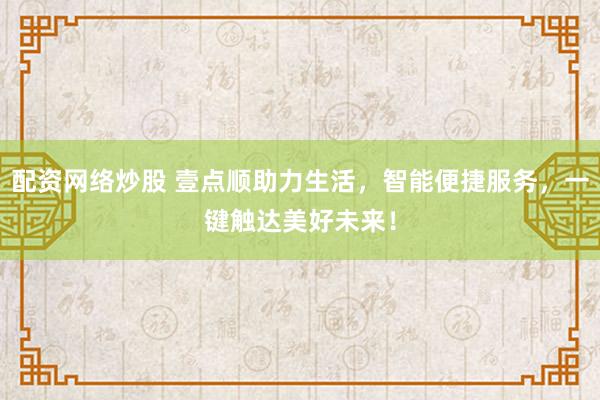 配资网络炒股 壹点顺助力生活，智能便捷服务，一键触达美好未来！