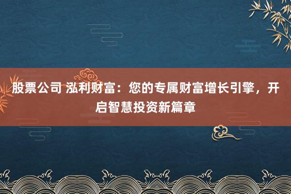 股票公司 泓利财富:您的专属财富增长引擎,开启智慧投资新篇章