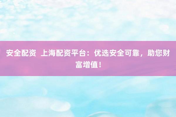安全配资 上海配资平台:优选安全可靠,助您财富增值!