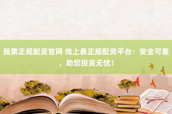 股票正规配资官网 线上最正规配资平台:安全可靠,助您投资无忧!