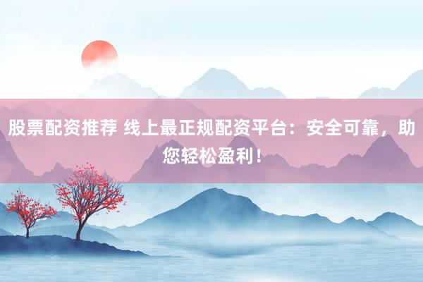 股票配资推荐 线上最正规配资平台：安全可靠，助您轻松盈利！