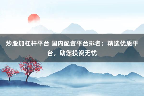 炒股加杠杆平台 国内配资平台排名：精选优质平台，助您投资无忧