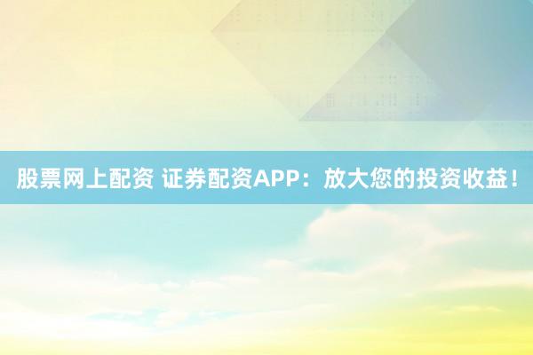 股票网上配资 证券配资APP：放大您的投资收益！