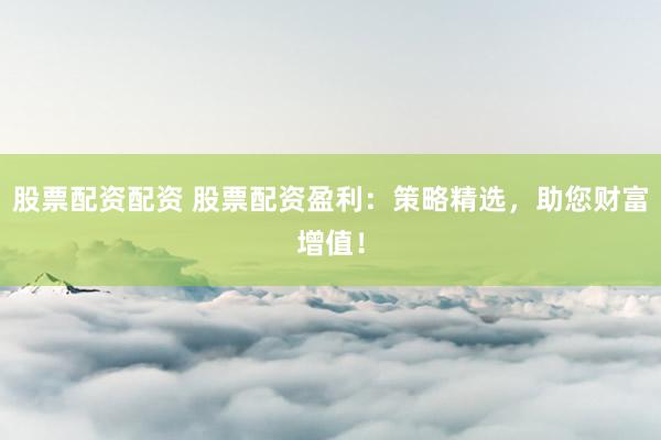 股票配资配资 股票配资盈利：策略精选，助您财富增值！