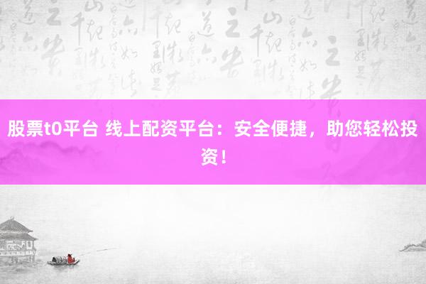 股票t0平台 线上配资平台：安全便捷，助您轻松投资！