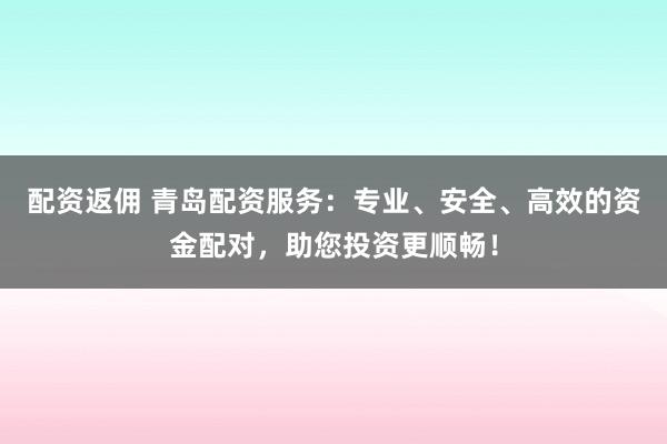 配资返佣 青岛配资服务：专业、安全、高效的资金配对，助您投资更顺畅！
