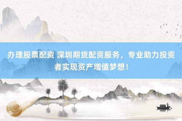 办理股票配资 深圳期货配资服务，专业助力投资者实现资产增值梦想！