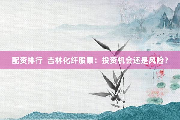 配资排行  吉林化纤股票：投资机会还是风险？