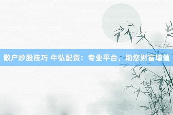 散户炒股技巧 牛弘配资：专业平台，助您财富增值