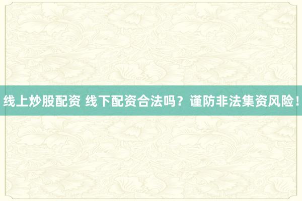 线上炒股配资 线下配资合法吗？谨防非法集资风险！