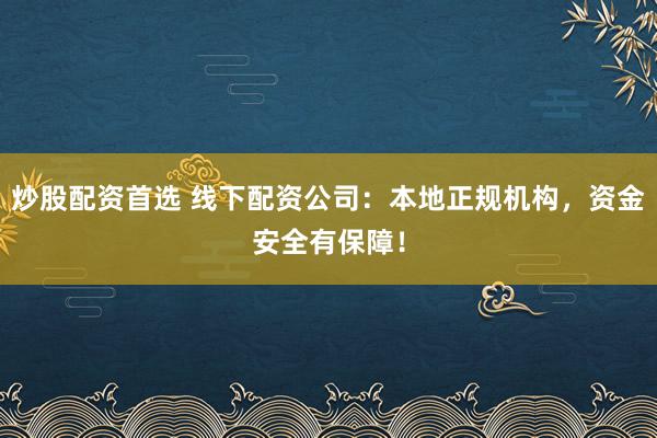 炒股配资首选 线下配资公司：本地正规机构，资金安全有保障！