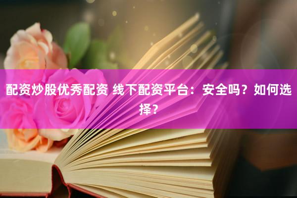 配资炒股优秀配资 线下配资平台：安全吗？如何选择？