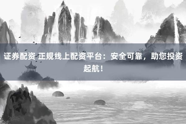 证券配资 正规线上配资平台：安全可靠，助您投资起航！