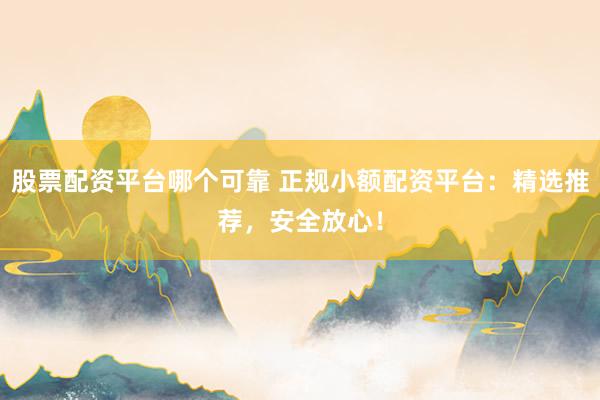 股票配资平台哪个可靠 正规小额配资平台：精选推荐，安全放心！